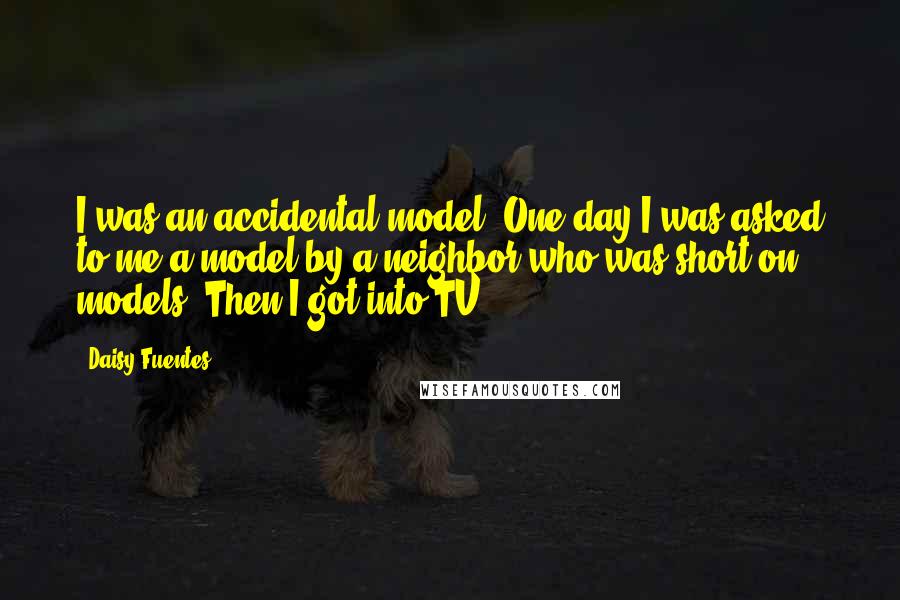 Daisy Fuentes quotes: I was an accidental model. One day I was asked to me a model by a neighbor who was short on models. Then I got into TV.