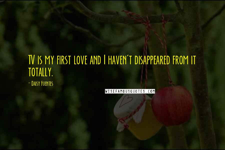 Daisy Fuentes quotes: TV is my first love and I haven't disappeared from it totally.