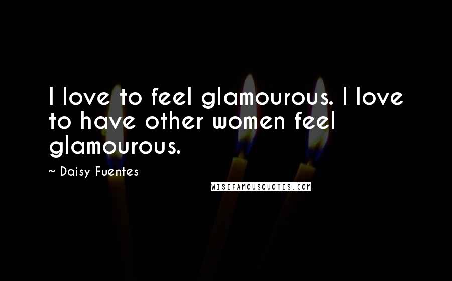 Daisy Fuentes quotes: I love to feel glamourous. I love to have other women feel glamourous.