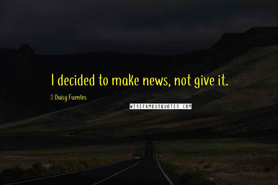 Daisy Fuentes quotes: I decided to make news, not give it.