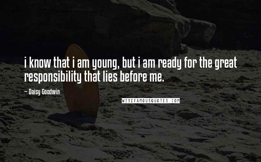 Daisy Goodwin quotes: i know that i am young, but i am ready for the great responsibility that lies before me.