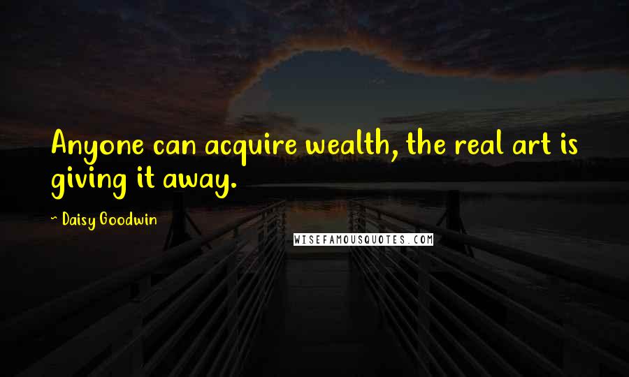 Daisy Goodwin quotes: Anyone can acquire wealth, the real art is giving it away.