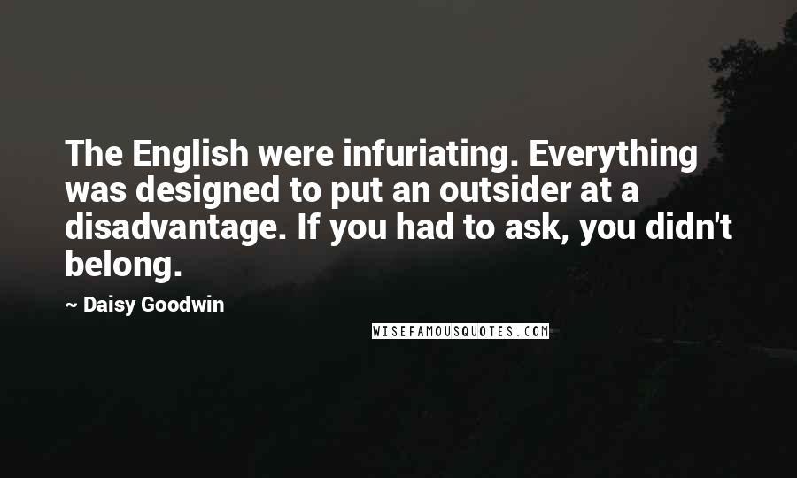 Daisy Goodwin quotes: The English were infuriating. Everything was designed to put an outsider at a disadvantage. If you had to ask, you didn't belong.