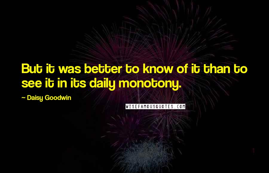 Daisy Goodwin quotes: But it was better to know of it than to see it in its daily monotony.