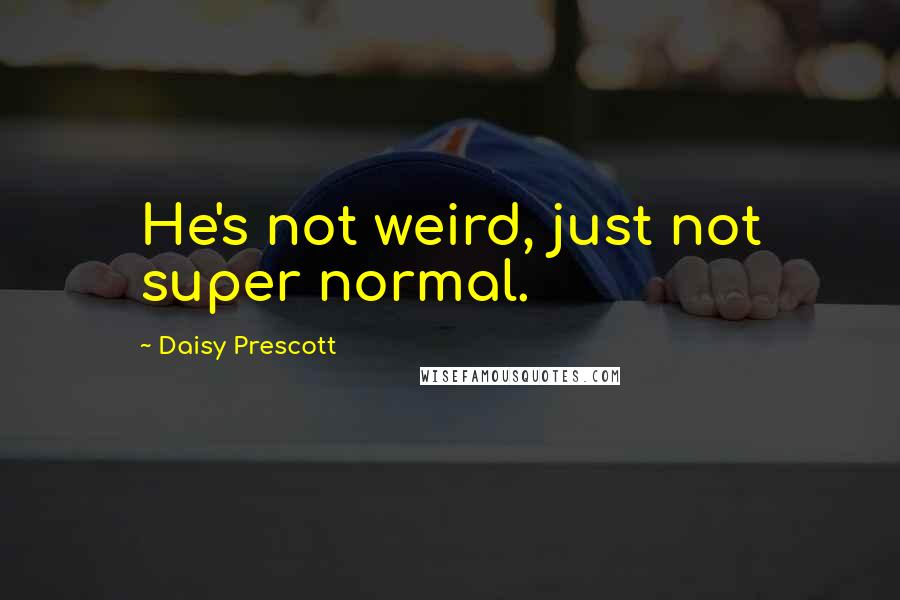Daisy Prescott quotes: He's not weird, just not super normal.