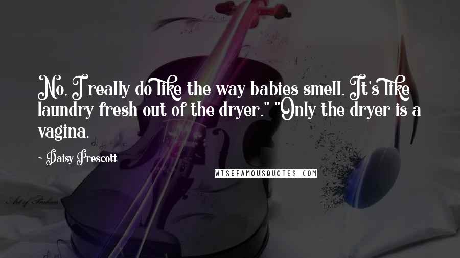 Daisy Prescott quotes: No, I really do like the way babies smell. It's like laundry fresh out of the dryer." "Only the dryer is a vagina.