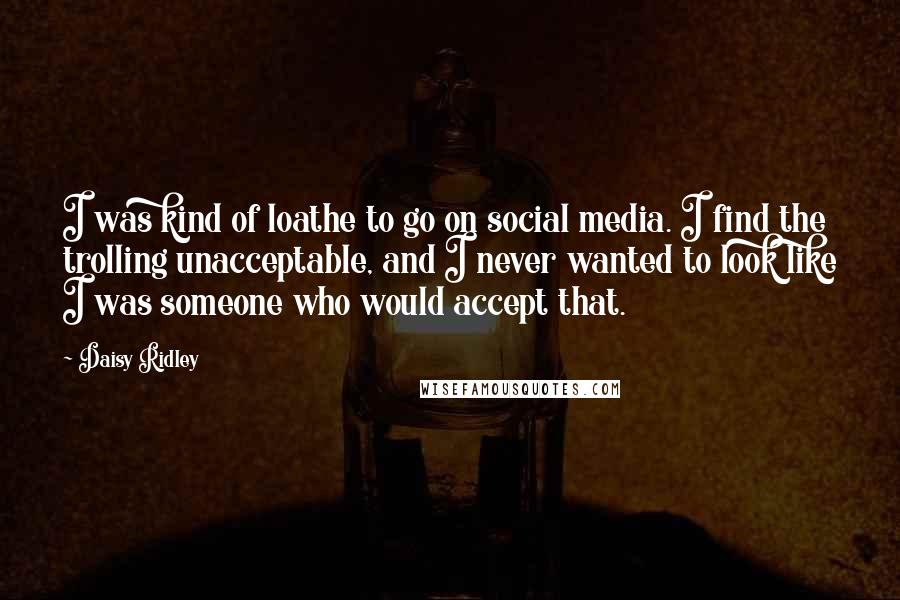Daisy Ridley quotes: I was kind of loathe to go on social media. I find the trolling unacceptable, and I never wanted to look like I was someone who would accept that.