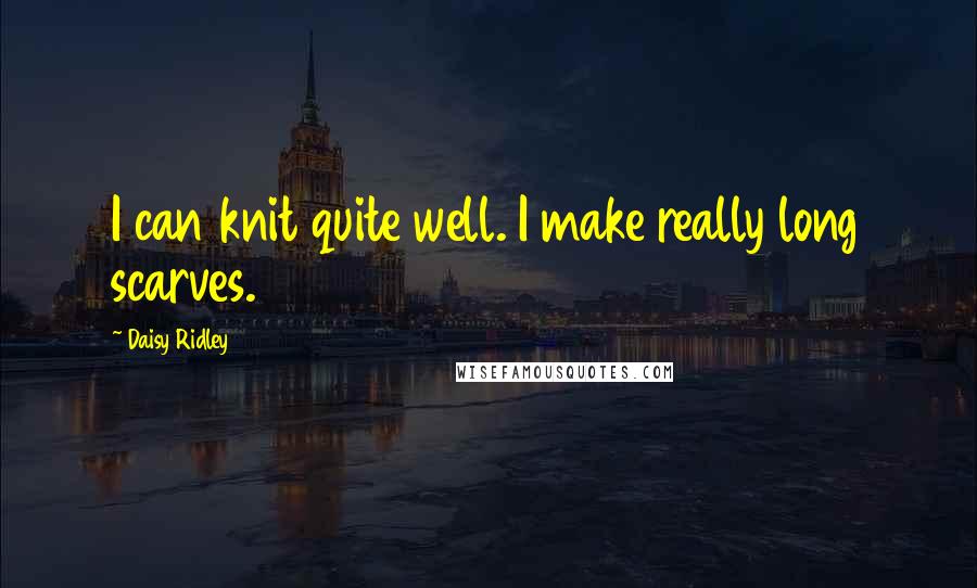 Daisy Ridley quotes: I can knit quite well. I make really long scarves.