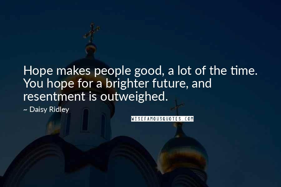 Daisy Ridley quotes: Hope makes people good, a lot of the time. You hope for a brighter future, and resentment is outweighed.