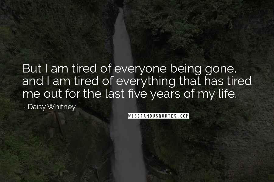 Daisy Whitney quotes: But I am tired of everyone being gone, and I am tired of everything that has tired me out for the last five years of my life.