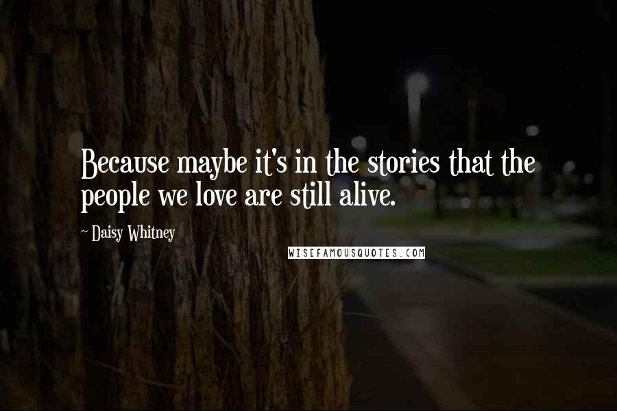 Daisy Whitney quotes: Because maybe it's in the stories that the people we love are still alive.