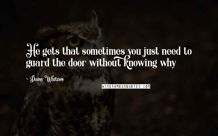 Daisy Whitney quotes: He gets that sometimes you just need to guard the door without knowing why