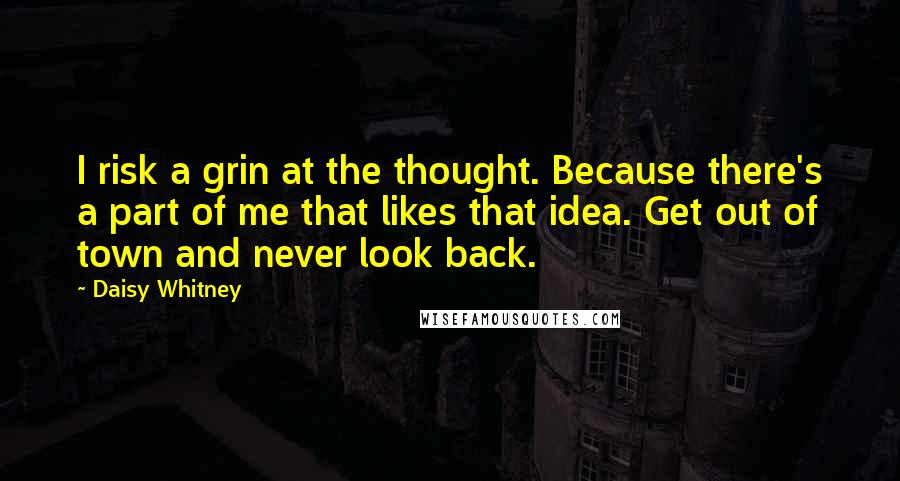 Daisy Whitney quotes: I risk a grin at the thought. Because there's a part of me that likes that idea. Get out of town and never look back. Daisy Whitney quotes: I risk a grin at the thought. Because there's a part of me that likes that idea. Get out of town and never look back.