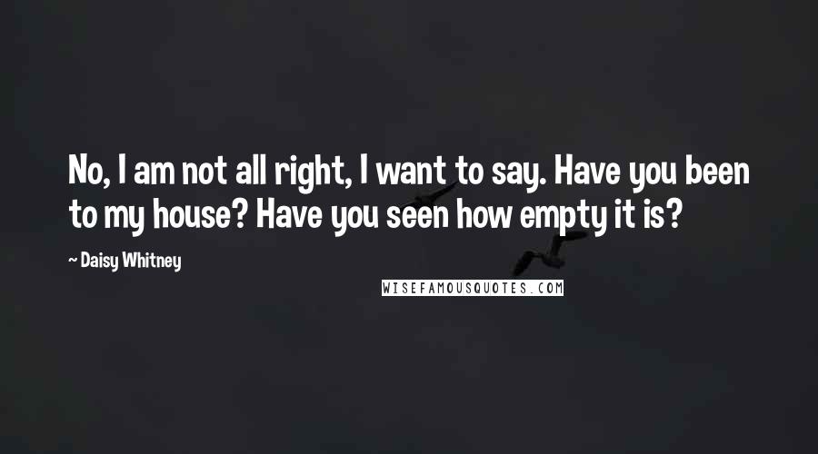 Daisy Whitney quotes: No, I am not all right, I want to say. Have you been to my house? Have you seen how empty it is?