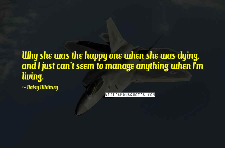 Daisy Whitney quotes: Why she was the happy one when she was dying, and I just can't seem to manage anything when I'm living.