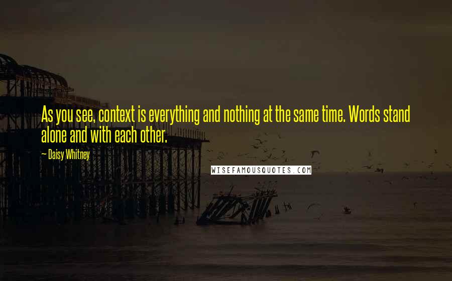 Daisy Whitney quotes: As you see, context is everything and nothing at the same time. Words stand alone and with each other. Daisy Whitney quotes: As you see, context is everything and nothing at the same time. Words stand alone and with each other.