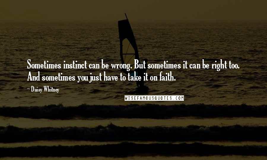 Daisy Whitney quotes: Sometimes instinct can be wrong. But sometimes it can be right too. And sometimes you just have to take it on faith. Daisy Whitney quotes: Sometimes instinct can be wrong. But sometimes it can be right too. And sometimes you just have to take it on faith.