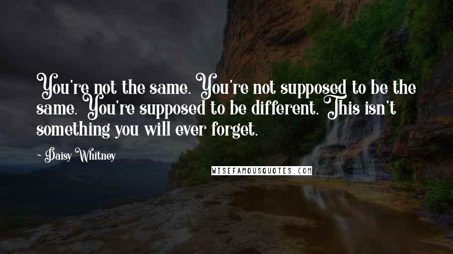 Daisy Whitney quotes: You're not the same. You're not supposed to be the same. You're supposed to be different. This isn't something you will ever forget.