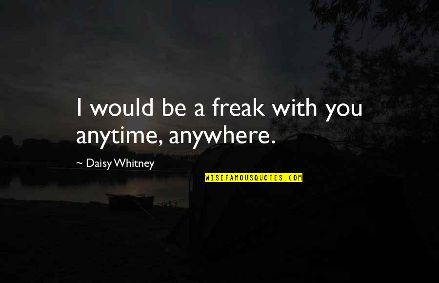 Daisy Whitney Quotes By Daisy Whitney: I would be a freak with you anytime, Daisy Whitney Quotes By Daisy Whitney: I would be a freak with you anytime,