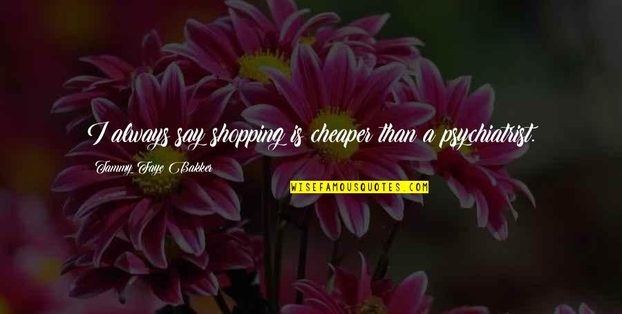 Daje Barbour Quotes By Tammy Faye Bakker: I always say shopping is cheaper than a Daje Barbour Quotes By Tammy Faye Bakker: I always say shopping is cheaper than a