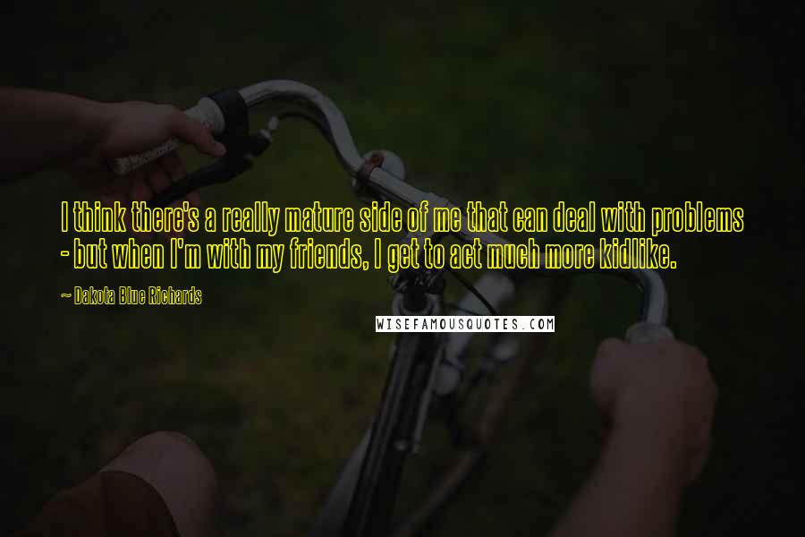 Dakota Blue Richards quotes: I think there's a really mature side of me that can deal with problems - but when I'm with my friends, I get to act much more kidlike.