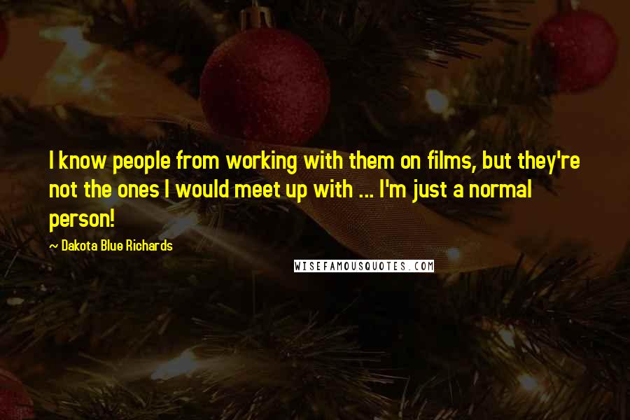 Dakota Blue Richards quotes: I know people from working with them on films, but they're not the ones I would meet up with ... I'm just a normal person!