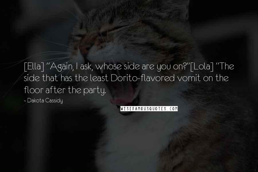 Dakota Cassidy quotes: [Ella] "Again, I ask, whose side are you on?"[Lola] "The side that has the least Dorito-flavored vomit on the floor after the party.