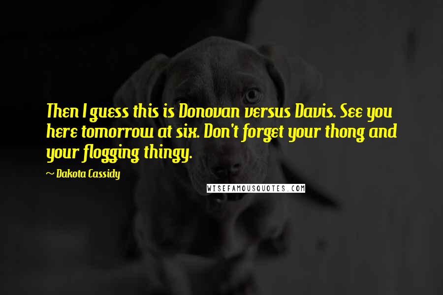 Dakota Cassidy quotes: Then I guess this is Donovan versus Davis. See you here tomorrow at six. Don't forget your thong and your flogging thingy. Dakota Cassidy quotes: Then I guess this is Donovan versus Davis. See you here tomorrow at six. Don't forget your thong and your flogging thingy.