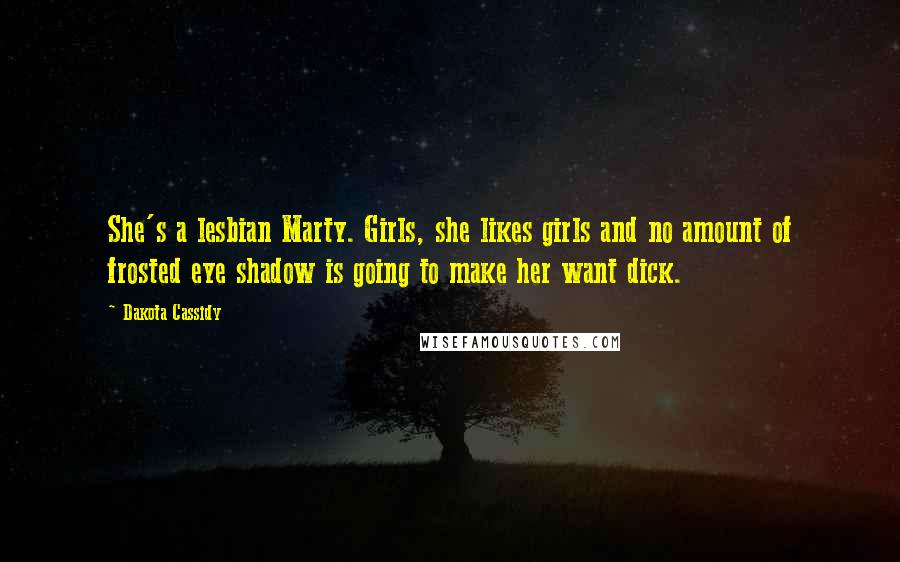 Dakota Cassidy quotes: She's a lesbian Marty. Girls, she likes girls and no amount of frosted eye shadow is going to make her want dick. Dakota Cassidy quotes: She's a lesbian Marty. Girls, she likes girls and no amount of frosted eye shadow is going to make her want dick.