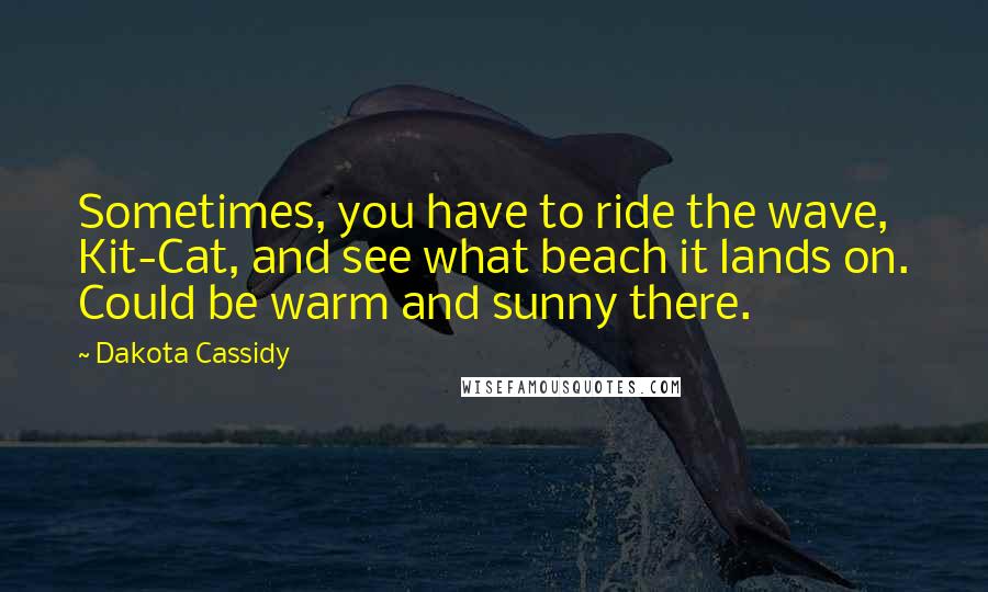 Dakota Cassidy quotes: Sometimes, you have to ride the wave, Kit-Cat, and see what beach it lands on. Could be warm and sunny there. Dakota Cassidy quotes: Sometimes, you have to ride the wave, Kit-Cat, and see what beach it lands on. Could be warm and sunny there.