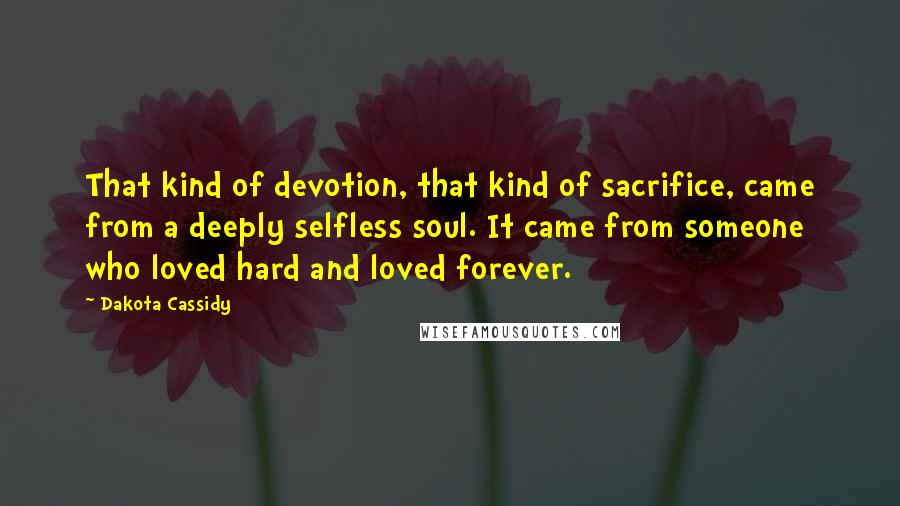 Dakota Cassidy quotes: That kind of devotion, that kind of sacrifice, came from a deeply selfless soul. It came from someone who loved hard and loved forever.
