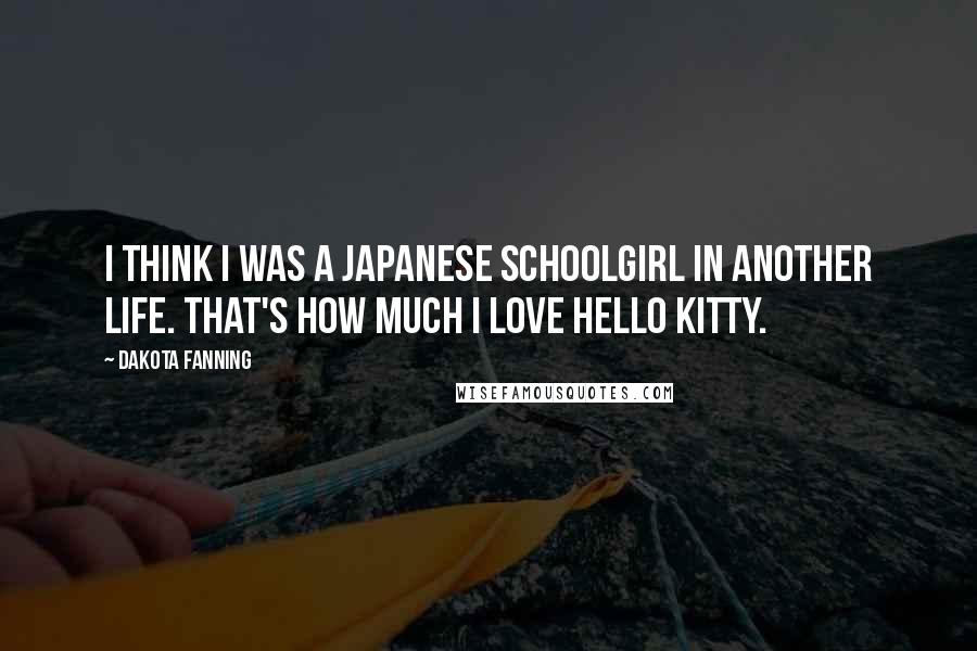 Dakota Fanning quotes: I think I was a Japanese schoolgirl in another life. That's how much I love Hello Kitty.