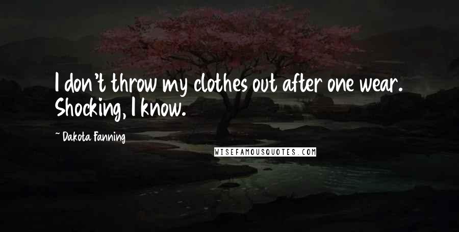 Dakota Fanning quotes: I don't throw my clothes out after one wear. Shocking, I know.