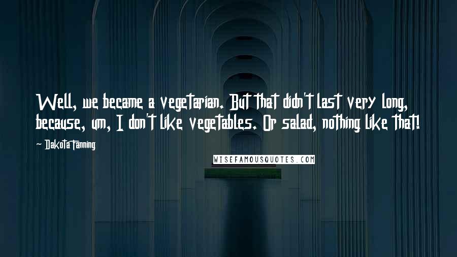 Dakota Fanning quotes: Well, we became a vegetarian. But that didn't last very long, because, um, I don't like vegetables. Or salad, nothing like that!