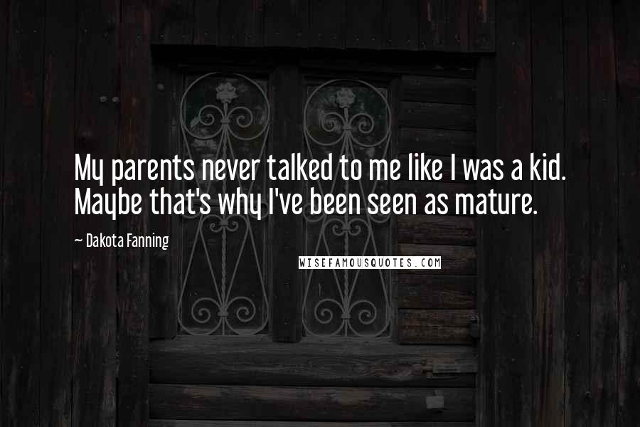 Dakota Fanning quotes: My parents never talked to me like I was a kid. Maybe that's why I've been seen as mature.