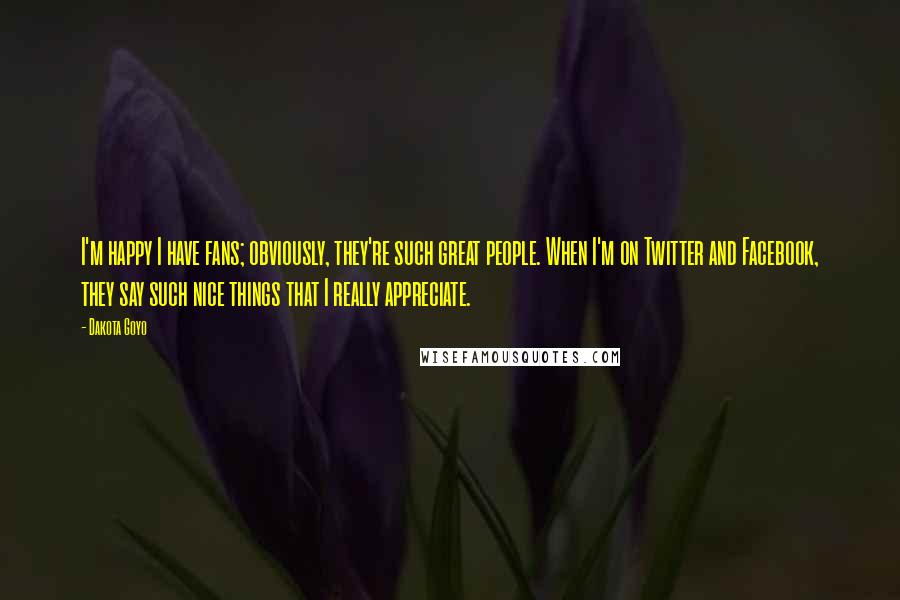 Dakota Goyo quotes: I'm happy I have fans; obviously, they're such great people. When I'm on Twitter and Facebook, they say such nice things that I really appreciate. Dakota Goyo quotes: I'm happy I have fans; obviously, they're such great people. When I'm on Twitter and Facebook, they say such nice things that I really appreciate.