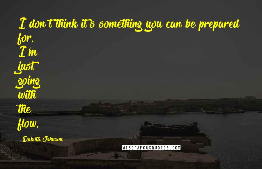 Dakota Johnson quotes: I don't think it's something you can be prepared for. I'm just going with the flow.