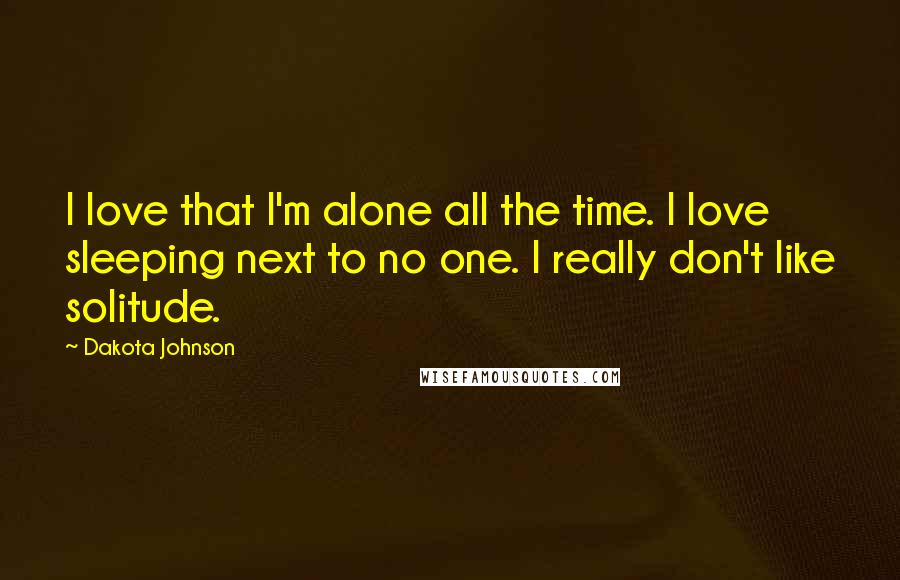 Dakota Johnson quotes: I love that I'm alone all the time. I love sleeping next to no one. I really don't like solitude.