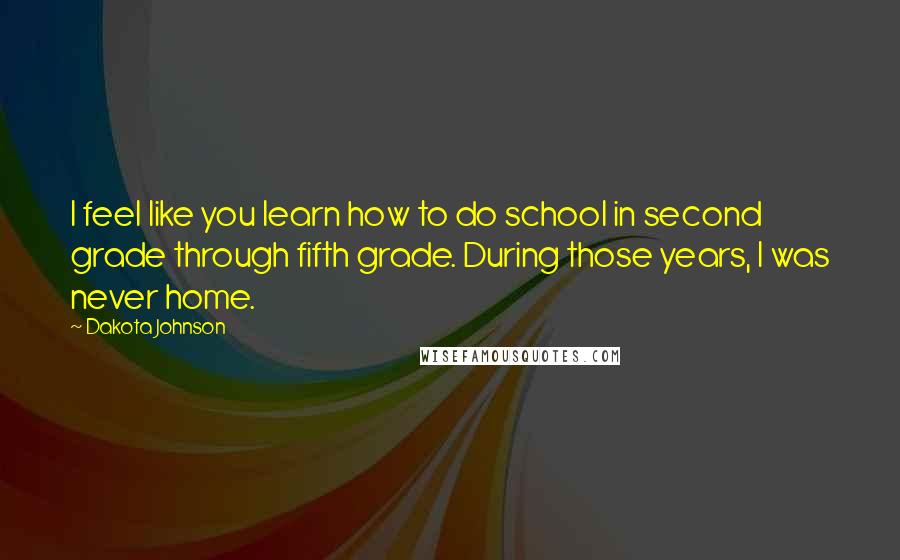 Dakota Johnson quotes: I feel like you learn how to do school in second grade through fifth grade. During those years, I was never home.