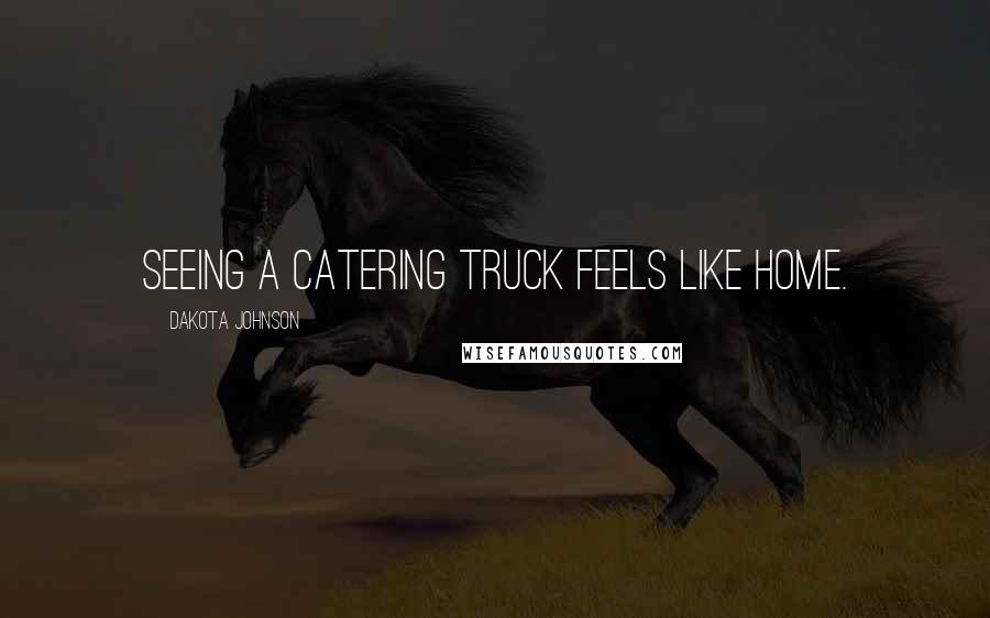 Dakota Johnson quotes: Seeing a catering truck feels like home.