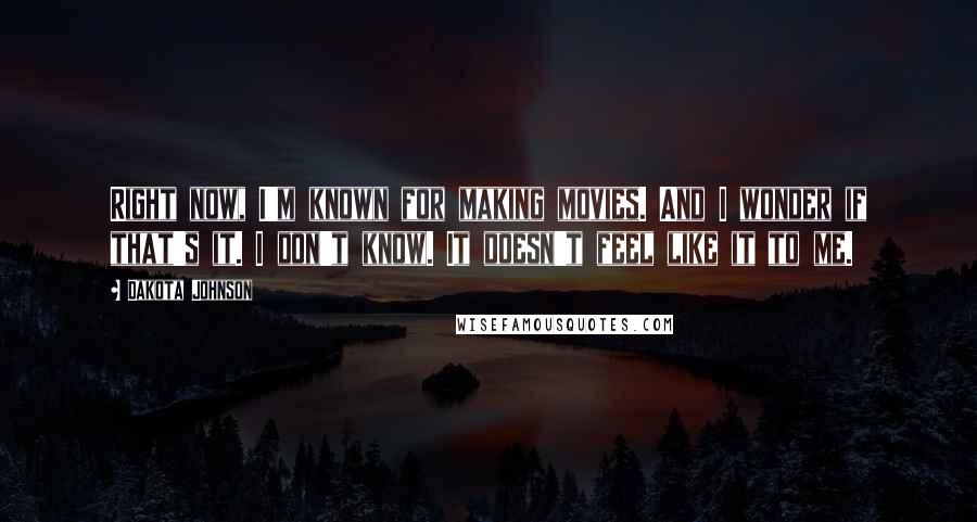 Dakota Johnson quotes: Right now, I'm known for making movies. And I wonder if that's it. I don't know. It doesn't feel like it to me.