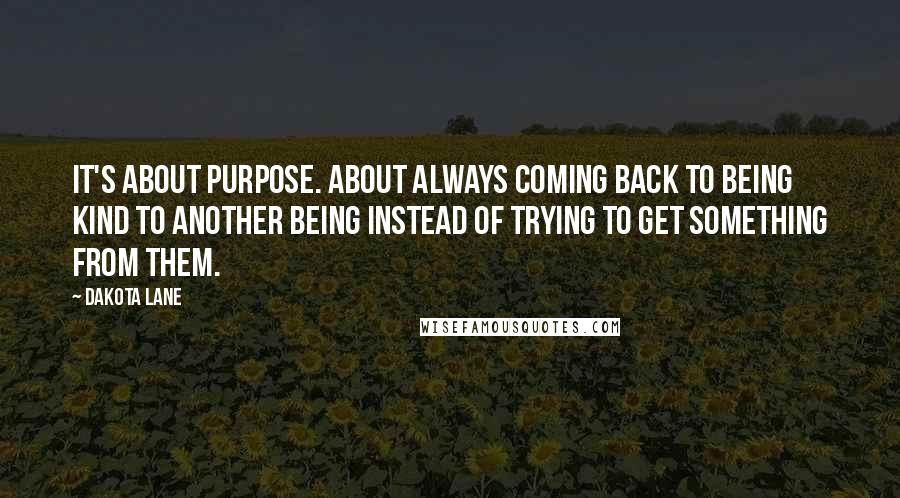 Dakota Lane quotes: It's about purpose. About always coming back to being kind to another being instead of trying to get something from them.