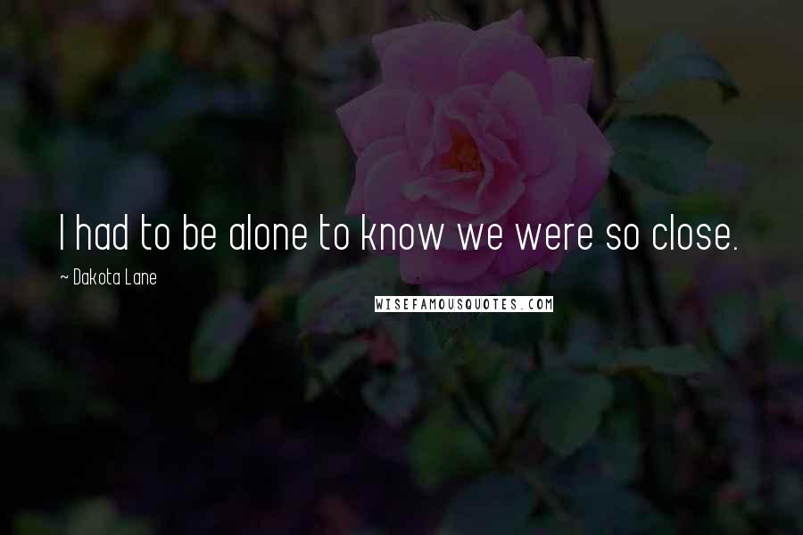 Dakota Lane quotes: I had to be alone to know we were so close.