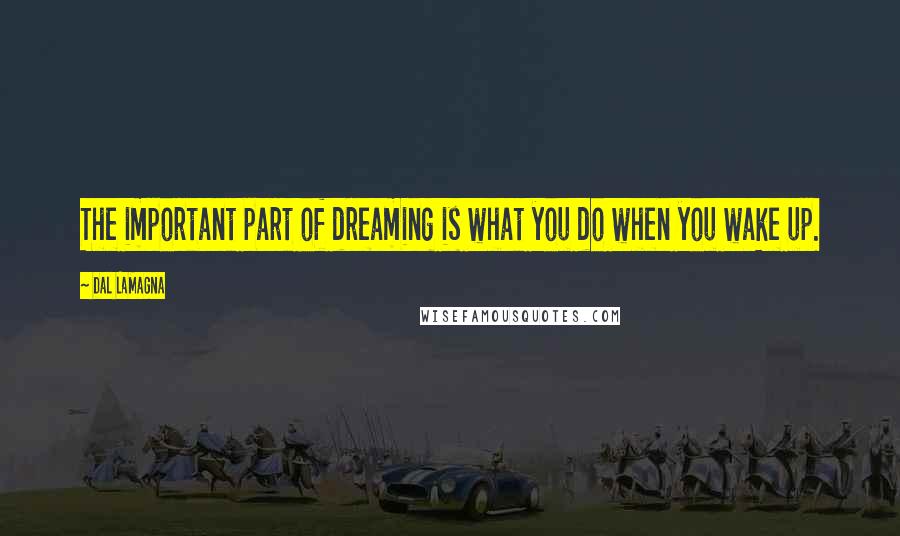 Dal LaMagna quotes: The important part of dreaming is what you do when you wake up.