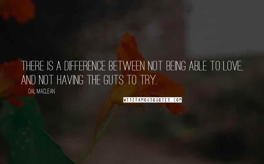 Dal Maclean quotes: There is a difference between not being able to love, and not having the guts to try.