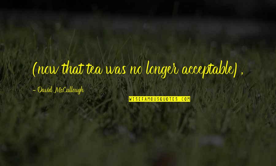 Dal Porto Ranch Quotes By David McCullough: (now that tea was no longer acceptable), Dal Porto Ranch Quotes By David McCullough: (now that tea was no longer acceptable),