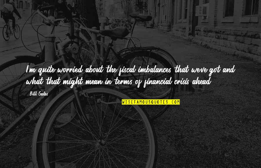 Dal Trozzo Attorney Quotes By Bill Gates: I'm quite worried about the fiscal imbalances that Dal Trozzo Attorney Quotes By Bill Gates: I'm quite worried about the fiscal imbalances that