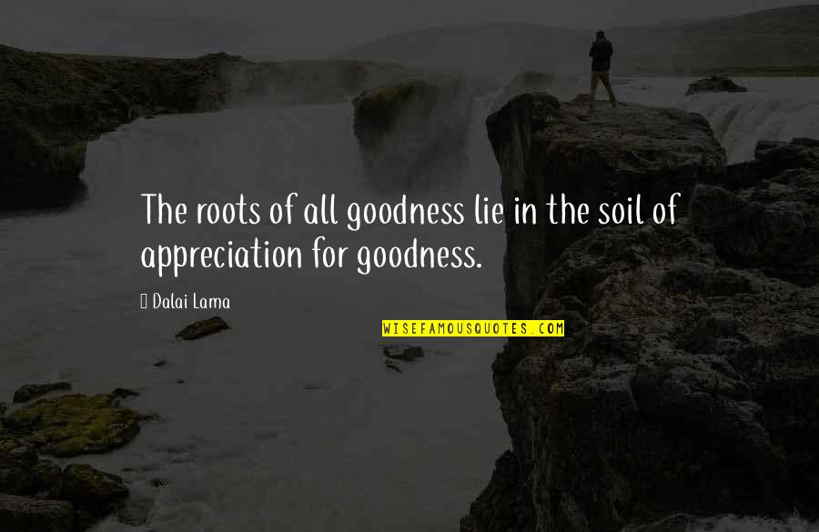 Dalai Lama Appreciation Quotes By Dalai Lama: The roots of all goodness lie in the