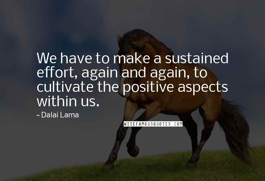 Dalai Lama quotes: We have to make a sustained effort, again and again, to cultivate the positive aspects within us.