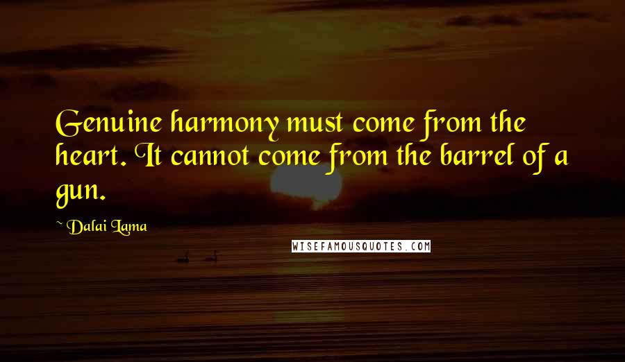 Dalai Lama quotes: Genuine harmony must come from the heart. It cannot come from the barrel of a gun.